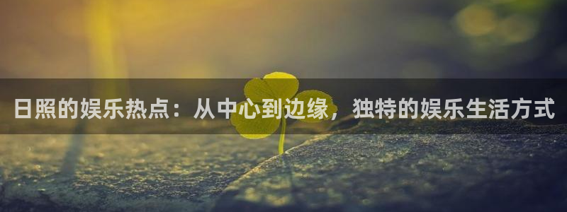 永信贵宾会备用网址：日照的娱乐热点：从中心到边缘，独特的娱乐生活方式