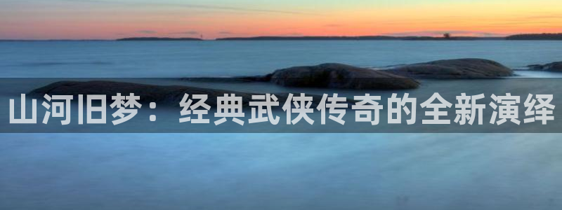 永信贵宾会备用网址：山河旧梦：经典武侠传奇的全新演绎