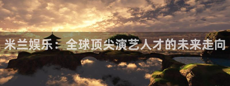 永信贵宾会：米兰娱乐：全球顶尖演艺人才的未来走向