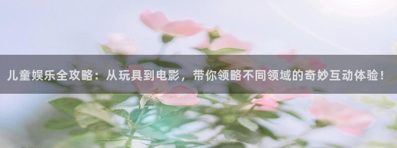 永信贵宾会网址：儿童娱乐全攻略：从玩具到电影，带你领略不同领域的奇妙互动体验！