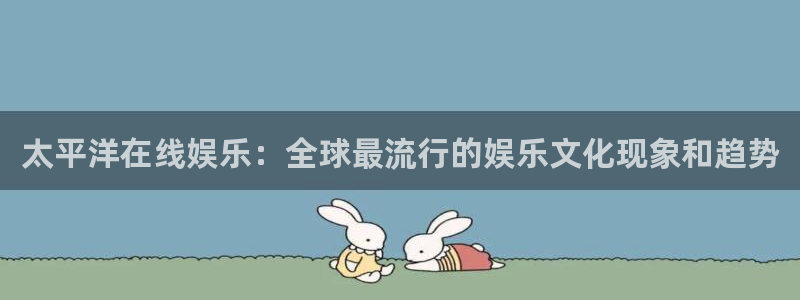 永信贵宾会优惠大厅：太平洋在线娱乐：全球最流行的娱乐文化现象和趋势