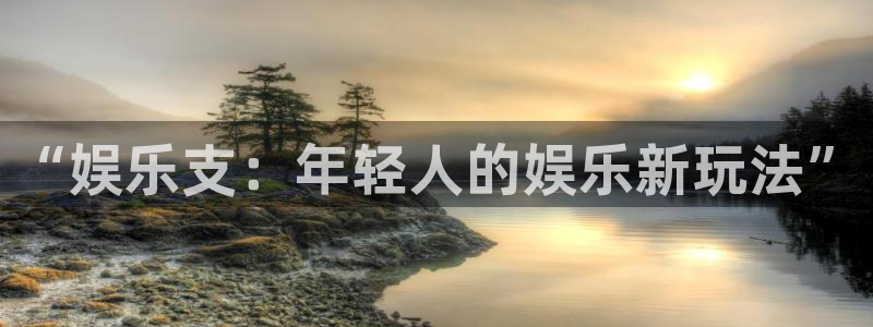 永信贵宾会手机版：“娱乐支：年轻人的娱乐新玩法”