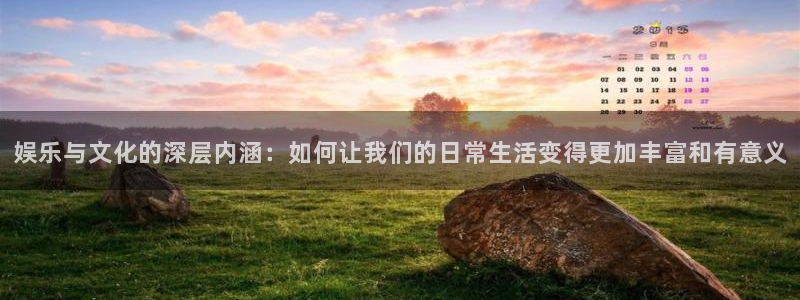 永信贵宾会：娱乐与文化的深层内涵：如何让我们的日常生活变得更加丰富和有意义